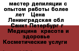 мастер депиляции с опытом работы более 4 лет › Цена ­ 150 - Ленинградская обл., Санкт-Петербург г. Медицина, красота и здоровье » Косметические услуги   